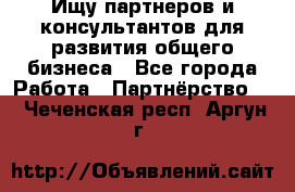 Ищу партнеров и консультантов для развития общего бизнеса - Все города Работа » Партнёрство   . Чеченская респ.,Аргун г.